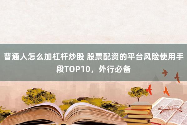 普通人怎么加杠杆炒股 股票配资的平台风险使用手段TOP10，外行必备