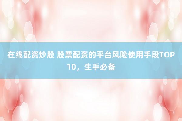 在线配资炒股 股票配资的平台风险使用手段TOP10，生手必备