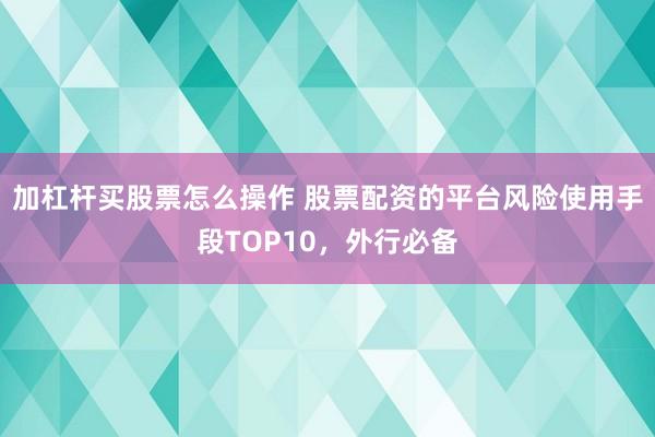 加杠杆买股票怎么操作 股票配资的平台风险使用手段TOP10，外行必备