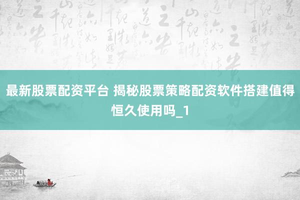 最新股票配资平台 揭秘股票策略配资软件搭建值得恒久使用吗_1