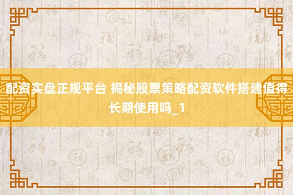 配资实盘正规平台 揭秘股票策略配资软件搭建值得长期使用吗_1