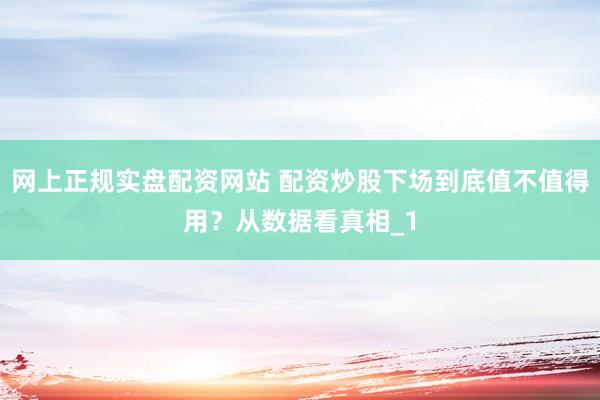 网上正规实盘配资网站 配资炒股下场到底值不值得用？从数据看真相_1