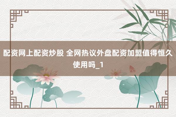 配资网上配资炒股 全网热议外盘配资加盟值得恒久使用吗_1