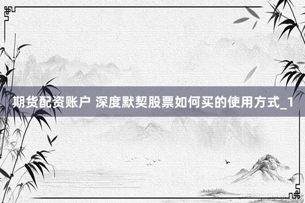 期货配资账户 深度默契股票如何买的使用方式_1