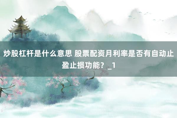 炒股杠杆是什么意思 股票配资月利率是否有自动止盈止损功能？_1