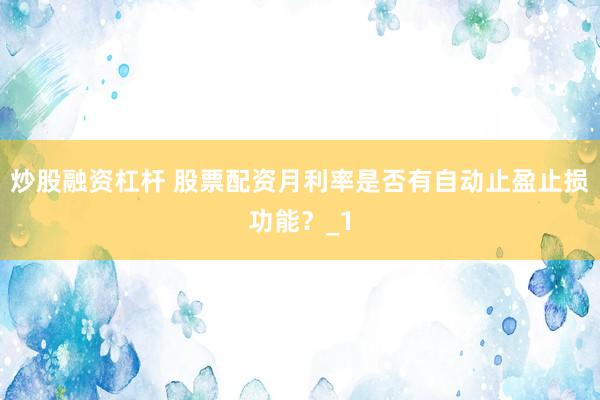 炒股融资杠杆 股票配资月利率是否有自动止盈止损功能？_1