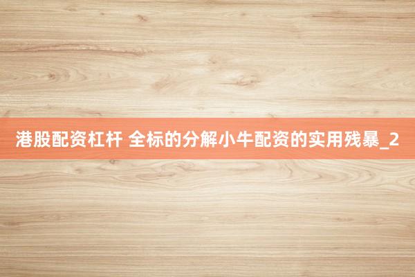 港股配资杠杆 全标的分解小牛配资的实用残暴_2