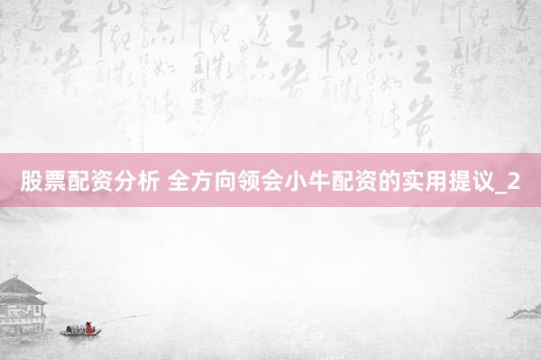 股票配资分析 全方向领会小牛配资的实用提议_2