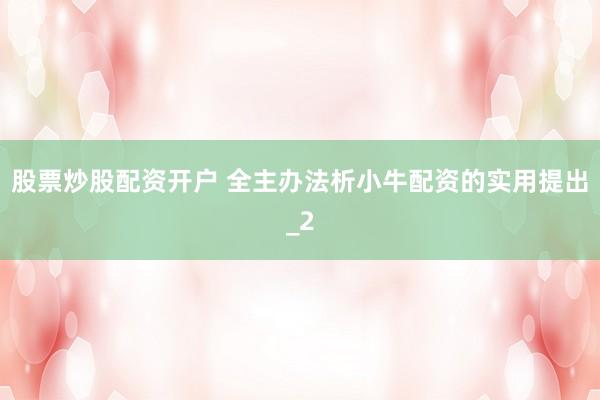 股票炒股配资开户 全主办法析小牛配资的实用提出_2