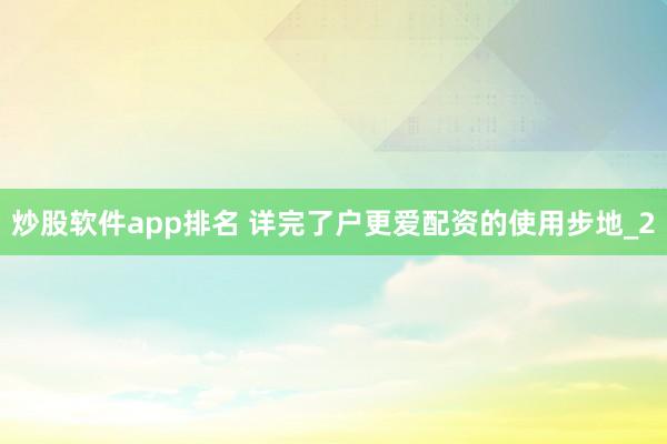 炒股软件app排名 详完了户更爱配资的使用步地_2