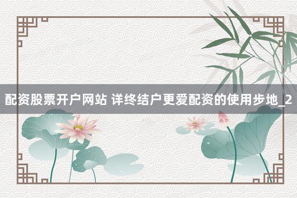 配资股票开户网站 详终结户更爱配资的使用步地_2
