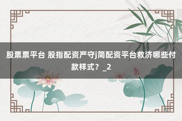 股票票平台 股指配资严守j简配资平台救济哪些付款样式？_2