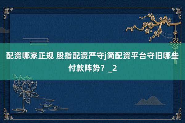 配资哪家正规 股指配资严守j简配资平台守旧哪些付款阵势？_2