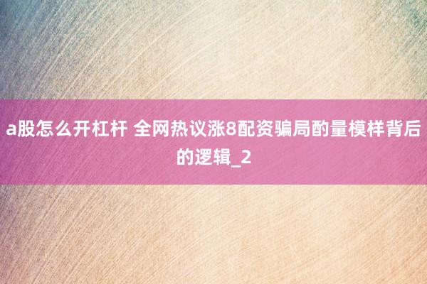 a股怎么开杠杆 全网热议涨8配资骗局酌量模样背后的逻辑_2