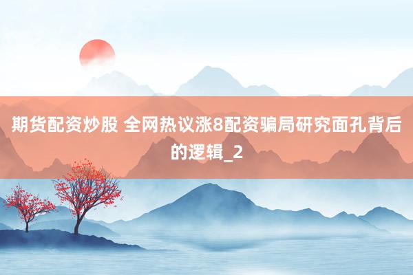 期货配资炒股 全网热议涨8配资骗局研究面孔背后的逻辑_2