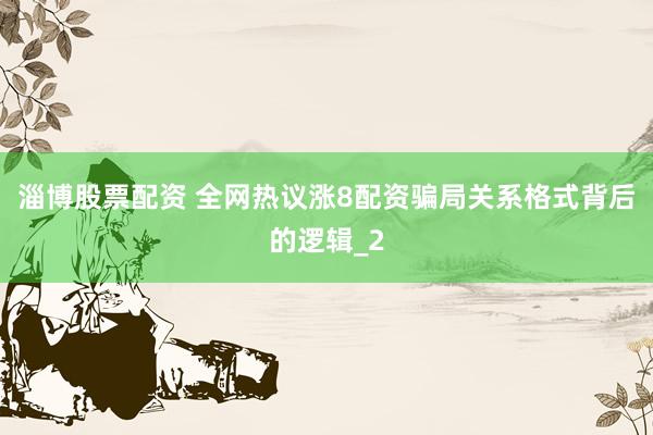 淄博股票配资 全网热议涨8配资骗局关系格式背后的逻辑_2