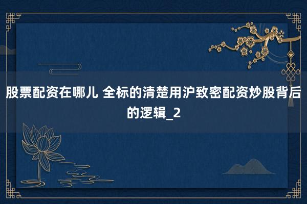 股票配资在哪儿 全标的清楚用沪致密配资炒股背后的逻辑_2
