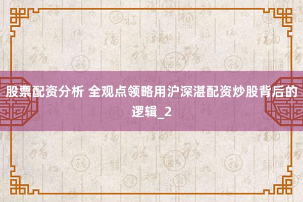 股票配资分析 全观点领略用沪深湛配资炒股背后的逻辑_2