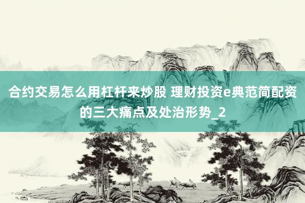 合约交易怎么用杠杆来炒股 理财投资e典范简配资的三大痛点及处治形势_2