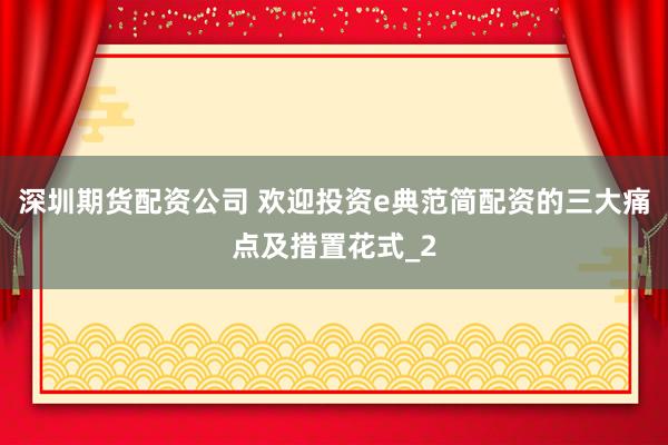 深圳期货配资公司 欢迎投资e典范简配资的三大痛点及措置花式_2