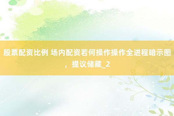股票配资比例 场内配资若何操作操作全进程暗示图，提议储藏_2