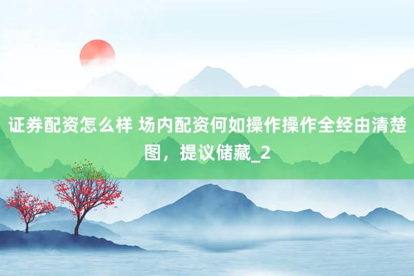 证券配资怎么样 场内配资何如操作操作全经由清楚图，提议储藏_2