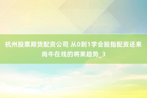 杭州股票期货配资公司 从0到1学会股指配资还来尚牛在线的将来趋势_3