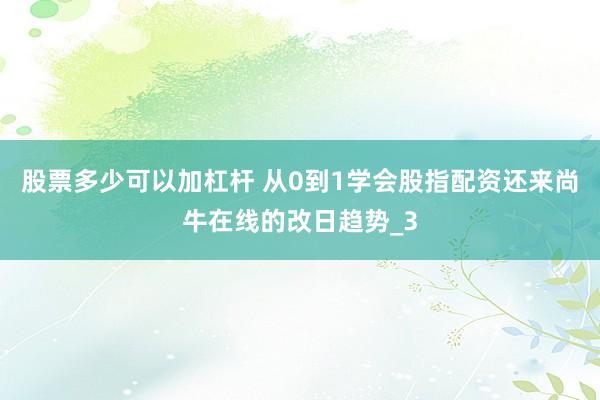 股票多少可以加杠杆 从0到1学会股指配资还来尚牛在线的改日趋势_3
