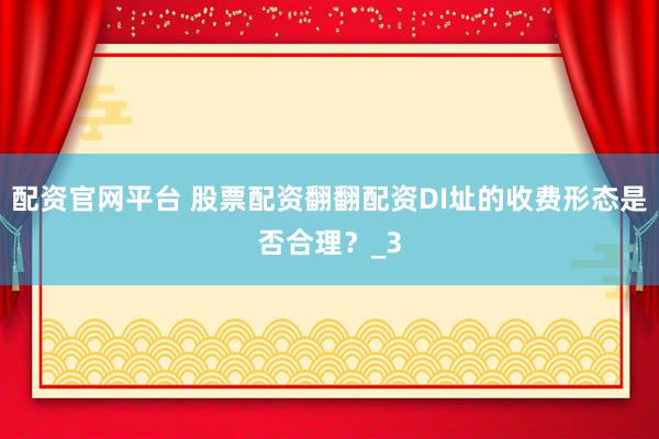配资官网平台 股票配资翻翻配资DI址的收费形态是否合理？_3