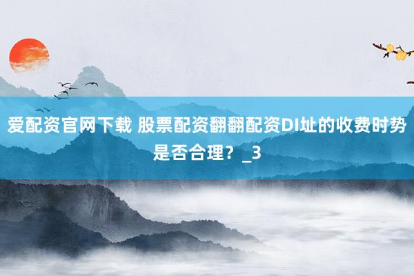 爱配资官网下载 股票配资翻翻配资DI址的收费时势是否合理？_3
