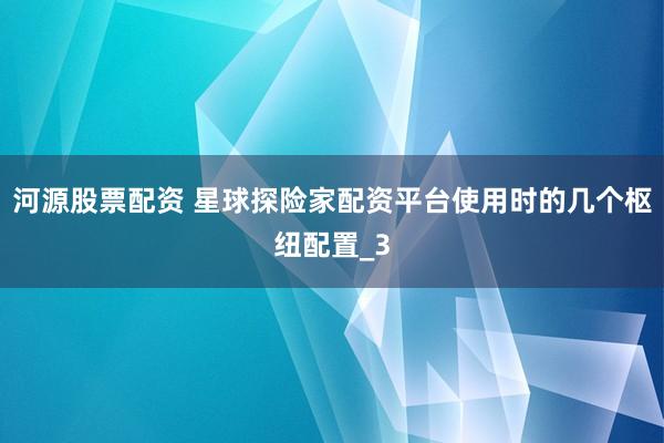 河源股票配资 星球探险家配资平台使用时的几个枢纽配置_3
