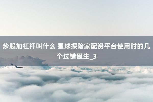 炒股加杠杆叫什么 星球探险家配资平台使用时的几个过错诞生_3