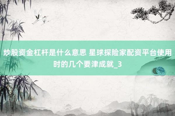 炒股资金杠杆是什么意思 星球探险家配资平台使用时的几个要津成就_3