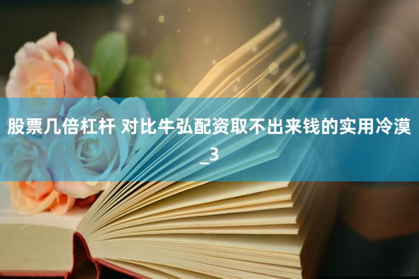股票几倍杠杆 对比牛弘配资取不出来钱的实用冷漠_3