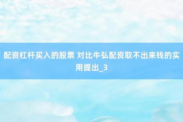 配资杠杆买入的股票 对比牛弘配资取不出来钱的实用提出_3