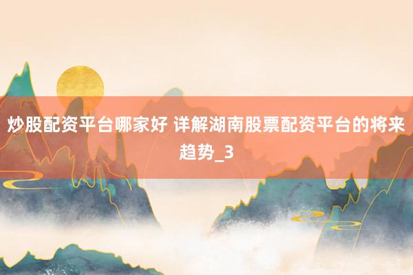 炒股配资平台哪家好 详解湖南股票配资平台的将来趋势_3