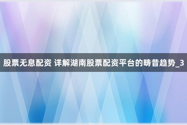股票无息配资 详解湖南股票配资平台的畴昔趋势_3