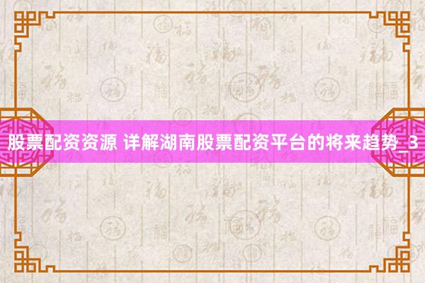 股票配资资源 详解湖南股票配资平台的将来趋势_3