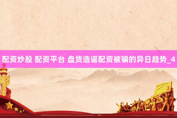 配资炒股 配资平台 盘货造谣配资被骗的异日趋势_4