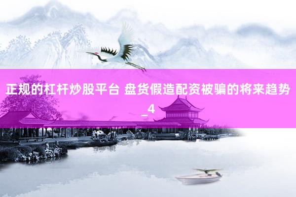 正规的杠杆炒股平台 盘货假造配资被骗的将来趋势_4