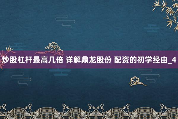炒股杠杆最高几倍 详解鼎龙股份 配资的初学经由_4