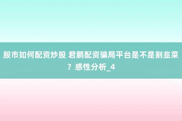 股市如何配资炒股 君鹏配资骗局平台是不是割韭菜？感性分析_4