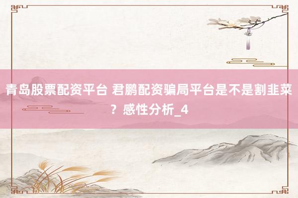 青岛股票配资平台 君鹏配资骗局平台是不是割韭菜？感性分析_4