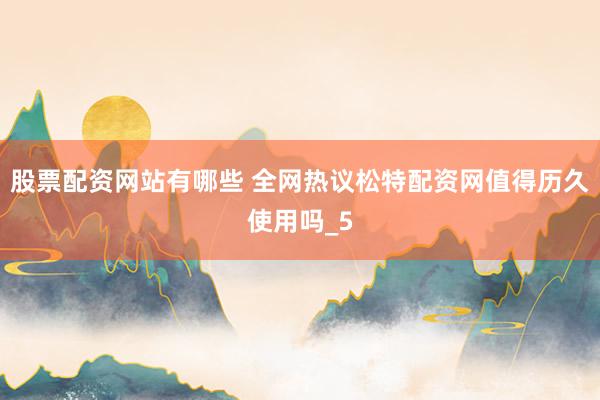 股票配资网站有哪些 全网热议松特配资网值得历久使用吗_5
