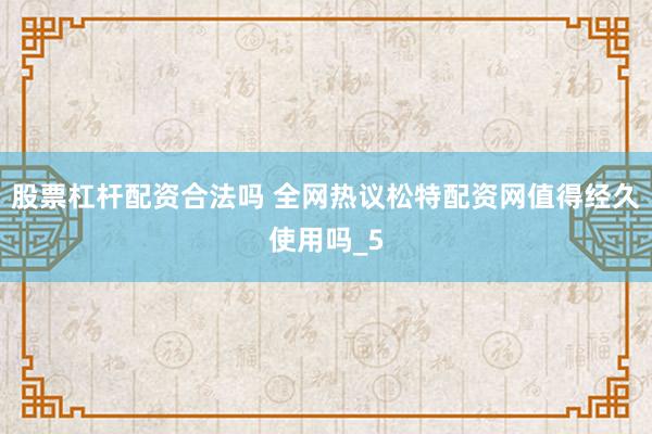 股票杠杆配资合法吗 全网热议松特配资网值得经久使用吗_5