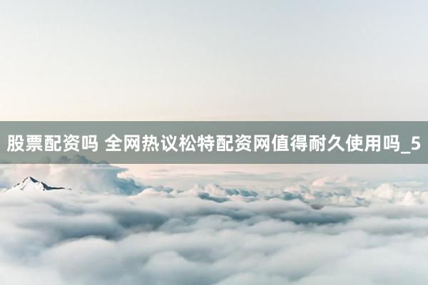 股票配资吗 全网热议松特配资网值得耐久使用吗_5