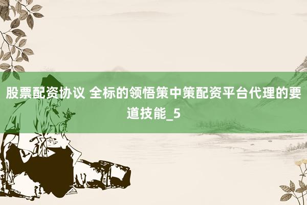 股票配资协议 全标的领悟策中策配资平台代理的要道技能_5
