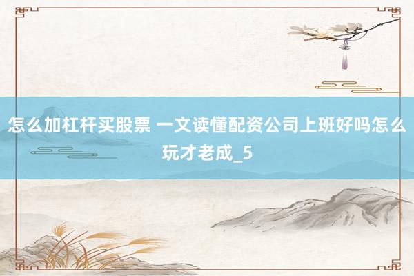 怎么加杠杆买股票 一文读懂配资公司上班好吗怎么玩才老成_5