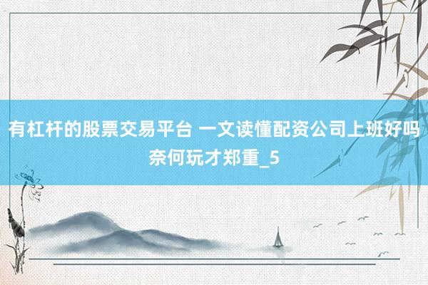有杠杆的股票交易平台 一文读懂配资公司上班好吗奈何玩才郑重_5