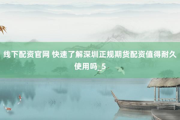 线下配资官网 快速了解深圳正规期货配资值得耐久使用吗_5
